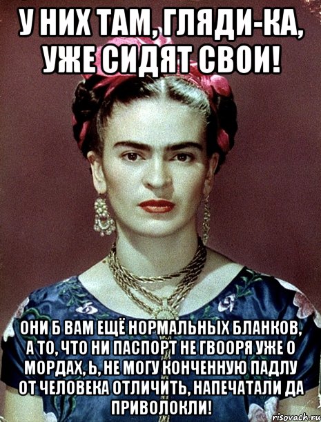 У них там, гляди-ка, уже сидят свои! Они б вам ещё нормальных бланков, а то, что ни паспорт не гвооря уже о мордах, Ь, не могу конченную падлу от человека отличить, напечатали да приволокли!