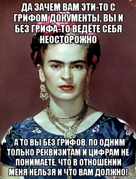 Да зачем вам эти-то с грифом документы, вы и без грифа-то ведёте себя неосторожно , а то вы без грифов, по одним только реквизитам и цифрам не понимаете, что в отношении меня нельзя и что вам должно!