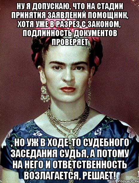 Ну я допускаю, что на стадии принятия заявлений помощник, хотя уже в разрез с законом, подлинность документов проверяет , но уж в ходе-то судебного заседания судья, а потому на него и ответственность возлагается, решает!