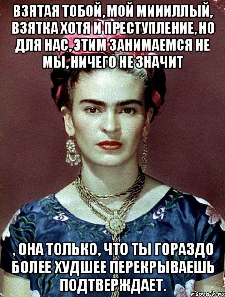 Взятая тобой, мой миииллый, взятка хотя и преступление, но для нас, этим занимаемся не мы, ничего не значит , она только, что ты гораздо более худшее перекрываешь подтверждает.