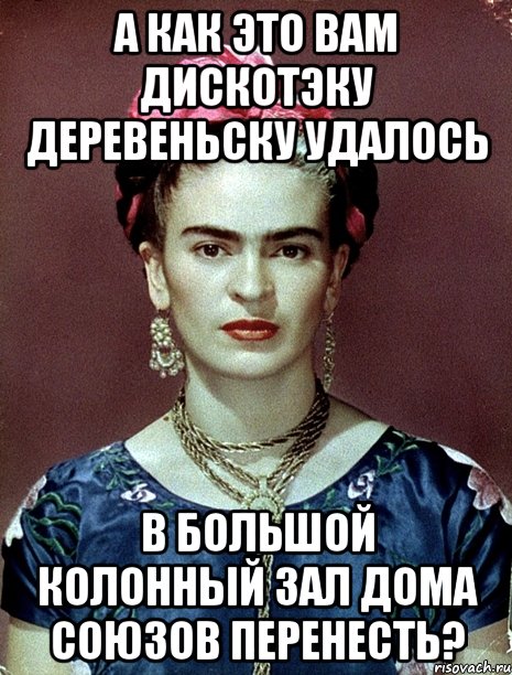 А как это вам дискотэку деревеньску удалось в большой колонный зал дома союзов перенесть?
