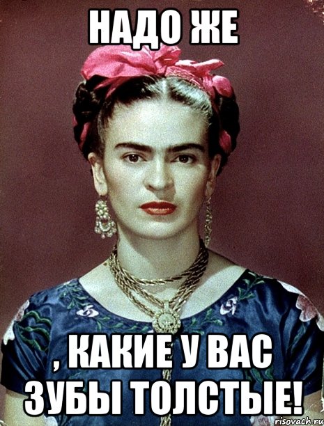 Надо же , какие у вас зубы толстые!