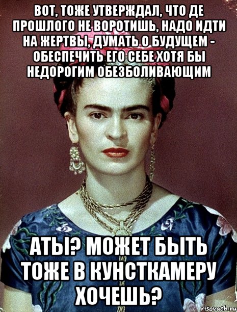 Вот, тоже утверждал, что де прошлого не воротишь, надо идти на жертвы, думать о будущем - обеспечить его себе хотя бы недорогим обезболивающим АТЫ? Может быть тоже в кунсткамеру хочешь?