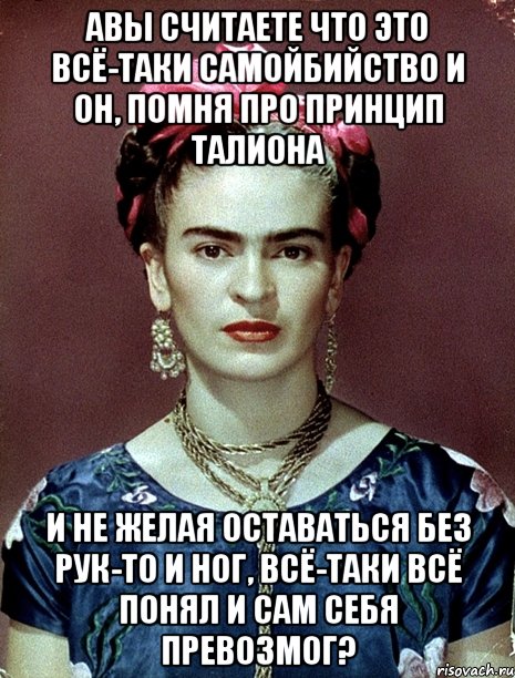 АВЫ считаете что это всё-таки самойбийство и он, помня про принцип Талиона и не желая оставаться без рук-то и ног, всё-таки всё понял и сам себя превозмог?