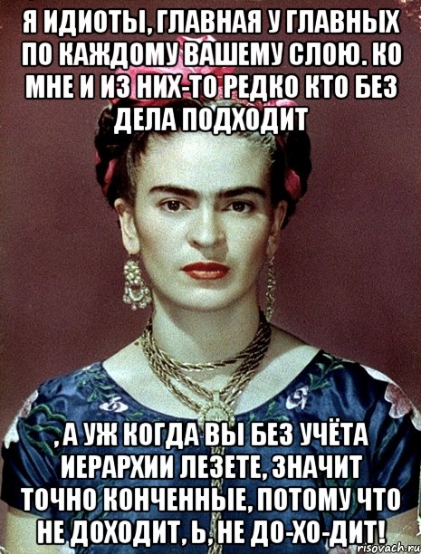 Я идиоты, главная у главных по каждому вашему слою. Ко мне и из них-то редко кто без дела подходит , а уж когда вы без учёта иерархии лезете, значит точно конченные, потому что не доходит, Ь, не до-хо-дит!
