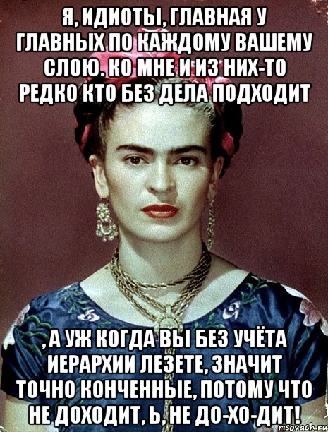 Я, идиоты, главная у главных по каждому вашему слою. Ко мне и из них-то редко кто без дела подходит , а уж когда вы без учёта иерархии лезете, значит точно конченные, потому что не доходит, Ь, не до-хо-дит!