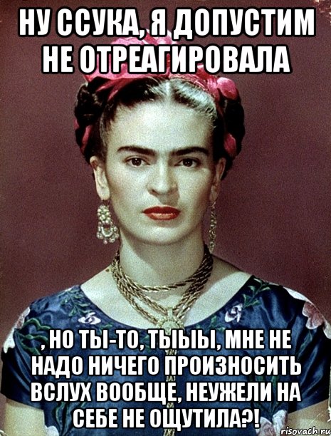 Ну ссука, я допустим не отреагировала , но ты-то, тыыы, мне не надо ничего произносить вслух вообще, неужели на себе не ощутила?!