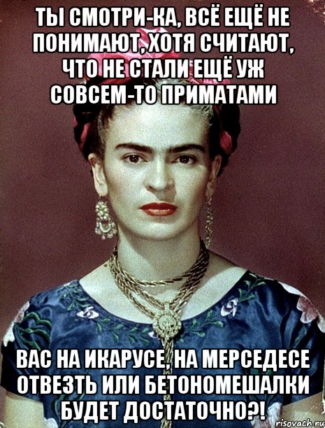 Ты смотри-ка, всё ещё не понимают, хотя считают, что не стали ещё уж совсем-то приматами Вас на Икарусе, на Мерседесе отвезть или бетономешалки будет достаточно?!