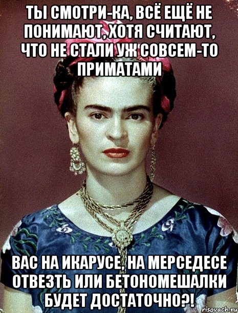 Ты смотри-ка, всё ещё не понимают, хотя считают, что не стали уж совсем-то приматами Вас на Икарусе, на Мерседесе отвезть или бетономешалки будет достаточно?!