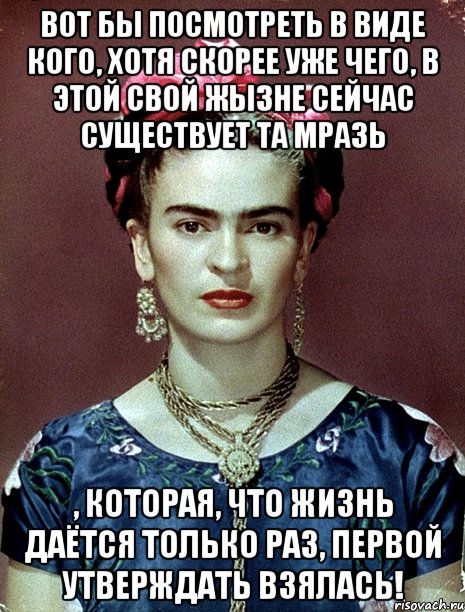 Вот бы посмотреть в виде кого, хотя скорее уже чего, в этой свой жызне сейчас существует та мразь , которая, что жизнь даётся только раз, первой утверждать взялась!