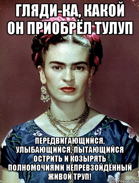Гляди-ка, какой он приобрёл тулуп Передвигающийся, улыбающийся, пытающийся острить и козырять полномочиями непревзойдённый живой труп!