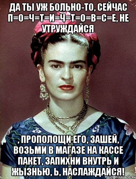 Да ты уж больно-то, сейчас П=О=Ч=Т=И=Ч=Т=О=В=С=Е, не утруждайся , прополощи его, зашей, возьми в магазе на кассе пакет, запихни внутрь и жызнью, Ь, наслаждайся!