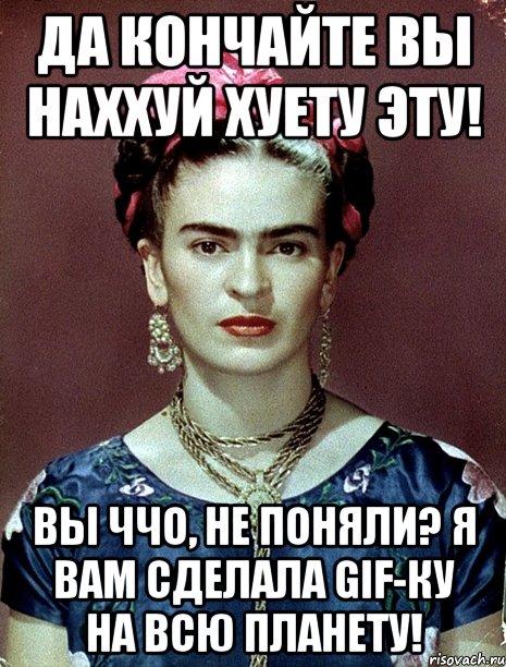 Да кончайте вы наххуй хуету эту! Вы ччо, не поняли? Я вам сделала GIF-ку на всю планету!