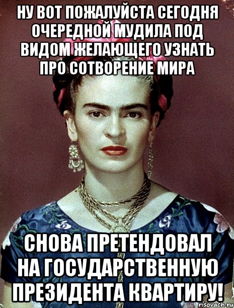 Ну вот пожалуйста сегодня очередной мудила под видом желающего узнать про сотворение мира снова претендовал на государственную Президента квартиру!