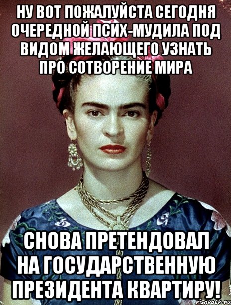 Ну вот пожалуйста сегодня очередной псих-мудила под видом желающего узнать про сотворение мира снова претендовал на государственную Президента квартиру!
