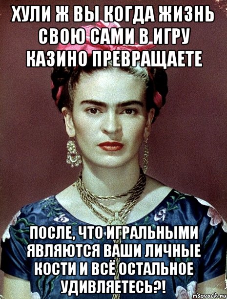 Хули ж вы когда жизнь свою сами в игру казино превращаете после, что игральными являются ваши личные кости и всё остальное удивляетесь?!
