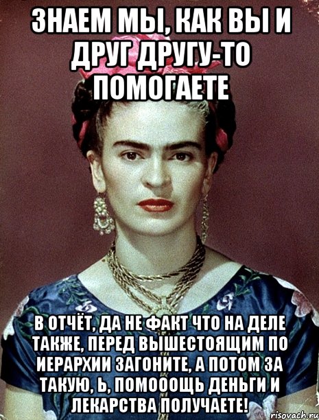 Знаем мы, как вы и друг другу-то помогаете в отчёт, да не факт что на деле также, перед вышестоящим по иерархии загоните, а потом за такую, Ь, помооощь деньги и лекарства получаете!