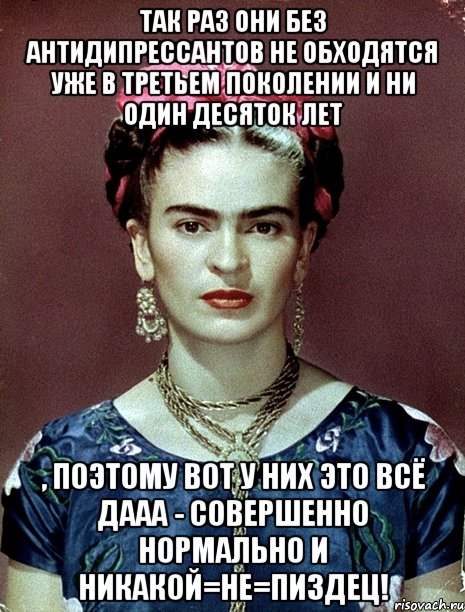 Так раз они без антидипрессантов не обходятся уже в третьем поколении и ни один десяток лет , поэтому вот у них это всё дааа - совершенно нормально и никакой=не=пиздец!