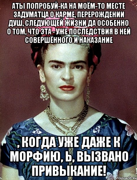 АТЫ попробуй-ка на моём-то месте задуматца о карме, перерождении душ, следующей жизни да особенно о том, что эта - уже последствия в ней совершённого и наказание , когда уже даже к морфию, Ь, вызвано привыкание!