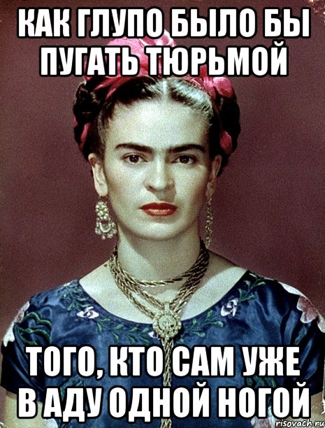 Как глупо было бы пугать тюрьмой того, кто сам уже в аду одной ногой