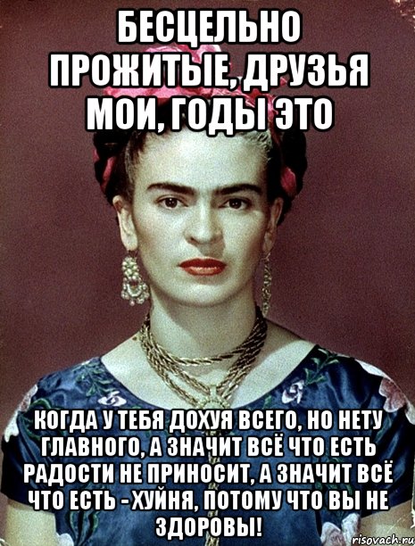 Бесцельно прожитые, друзья мои, годы это когда у тебя дохуя всего, но нету главного, а значит всё что есть радости не приносит, а значит всё что есть - ХУЙНЯ, потому что вы не здоровы!