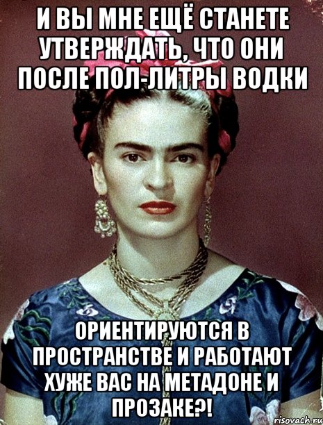 И вы мне ещё станете утверждать, что они после пол-литры водки ориентируются в пространстве и работают хуже вас на метадоне и прозаке?!