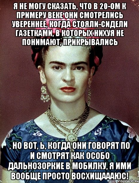 Я не могу сказать, что в 20-ом к примеру веке они смотрелись увереннее, когда стояли-сидели газетками, в которых нихуя не понимают, прикрывались , но вот, Ь, когда они говорят по и смотрят как особо дальнозоркие в мобилку, я ими вообще просто восхищаааюс!