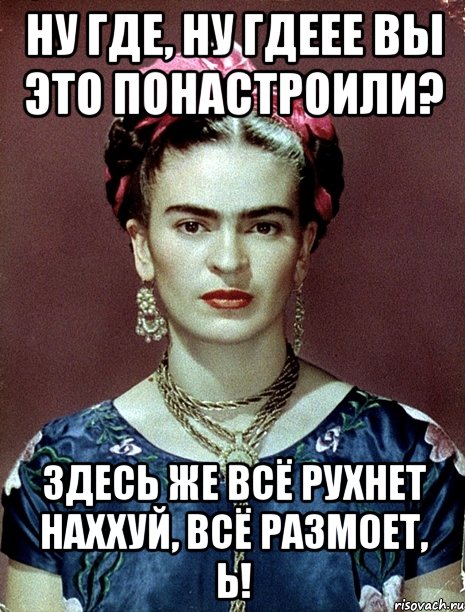 Ну где, ну гдеее вы это понастроили? Здесь же всё рухнет наххуй, всё размоет, Ь!