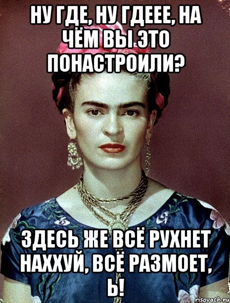 Ну где, ну гдеее, на чём вы это понастроили? Здесь же всё рухнет наххуй, всё размоет, Ь!