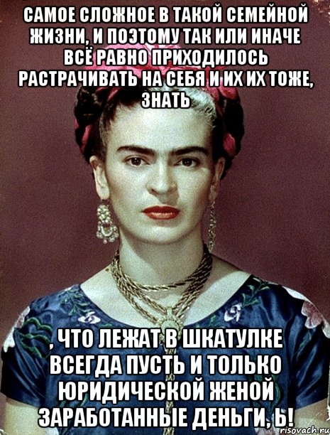 Самое сложное в такой семейной жизни, и поэтому так или иначе всё равно приходилось растрачивать на себя и их их тоже, знать , что лежат в шкатулке всегда пусть и только юридической женой заработанные деньги, Ь!