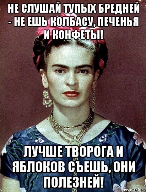 Не слушай тупых бредней - не ешь колбасу, печенья и конфеты! Лучше творога и яблоков съешь, они полезней!