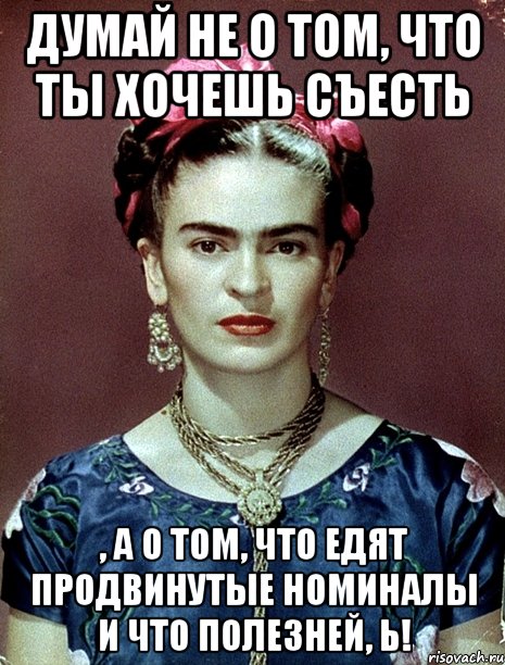 Думай не о том, что ты хочешь съесть , а о том, что едят продвинутые номиналы и что полезней, Ь!