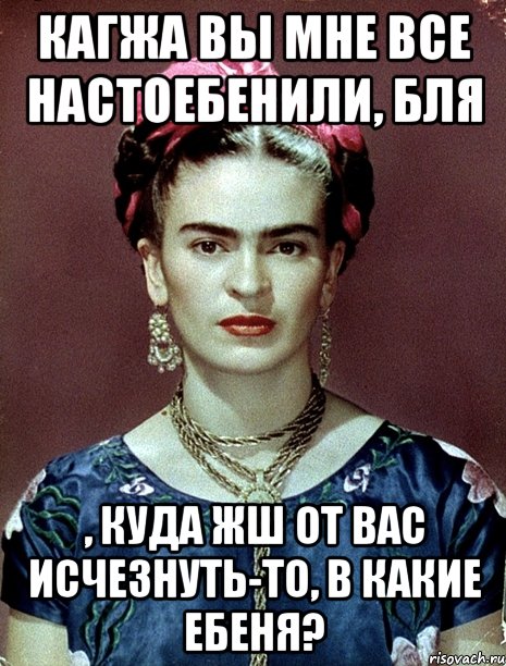 Кагжа вы мне все настоебенили, бля , куда жш от вас исчезнуть-то, в какие ебеня?