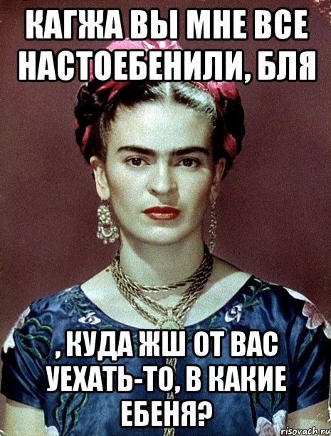 Кагжа вы мне все настоебенили, бля , куда жш от вас уехать-то, в какие ебеня?