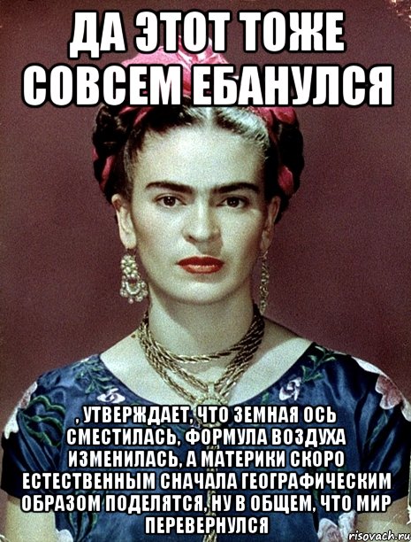 Да этот тоже совсем ебанулся , утверждает, что земная ось сместилась, формула воздуха изменилась, а материки скоро естественным сначала географическим образом поделятся, ну в общем, что мир перевернулся