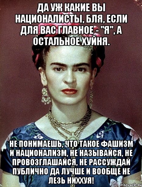 Да уж какие вы националисты, бля, если для вас главное - "я", а остальное хуйня. Не понимаешь, что такое фашизм и национализм, не называйся, не провозглашайся, не рассуждай публично да лучше и вообще не лезь ниххуя!