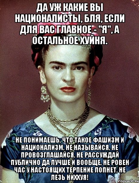Да уж какие вы националисты, бля, если для вас главное - "я", а остальное хуйня. Не понимаешь, что такое фашизм и национализм, не называйся, не провозглашайся, не рассуждай публично да лучше и вообще, не ровен час у настоящих терпение лопнет, не лезь ниххуя!