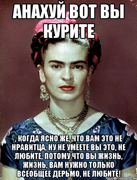 АНАХУЙ вот вы курите , когда ясно же, что вам это не нравитца, ну не умеете вы это, не любите, потому что вы жизнь, жизнь, вам нужно только всеобщее дерьмо, не любите!