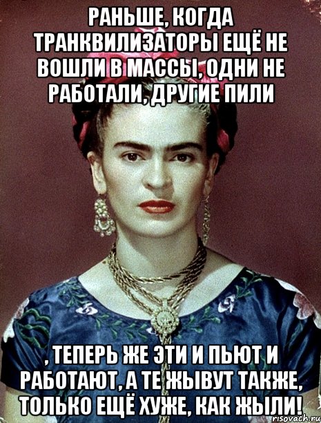 Раньше, когда транквилизаторы ещё не вошли в массы, одни не работали, другие пили , теперь же эти и пьют и работают, а те жывут также, только ещё хуже, как жыли!