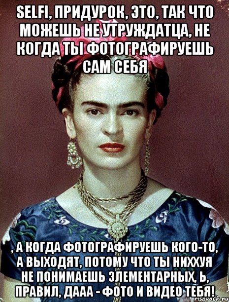 Selfi, придурок, это, так что можешь не утруждатца, не когда ты фотографируешь сам себя , а когда фотографируешь кого-то, а выходят, потому что ты ниххуя не понимаешь элементарных, Ь, правил, дааа - фото и видео тебя!