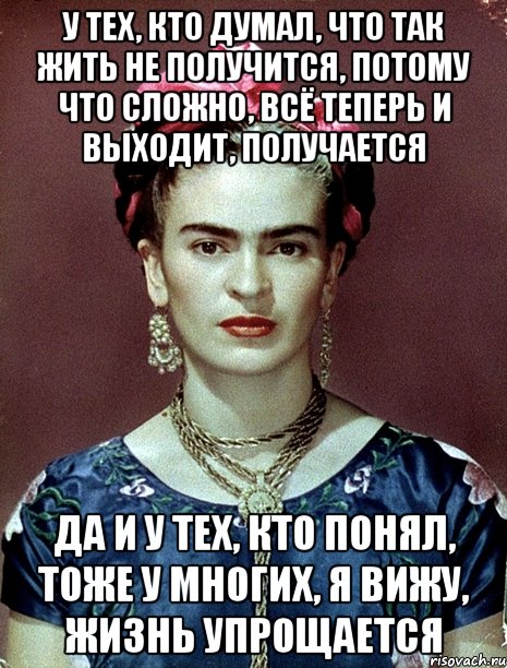 У тех, кто думал, что так жить не получится, потому что сложно, всё теперь и выходит, получается Да и у тех, кто понял, тоже у многих, я вижу, жизнь упрощается