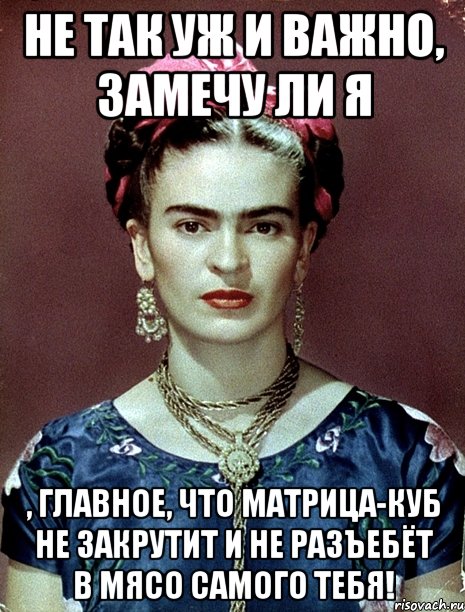 Не так уж и важно, замечу ли я , главное, что матрица-куб не закрутит и не разъебёт в мясо самого тебя!