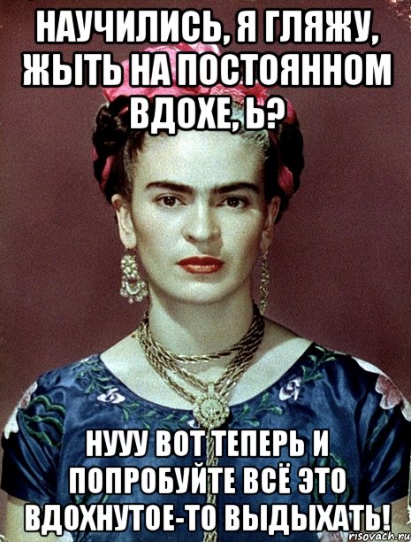 Научились, я гляжу, жыть на постоянном вдохе, Ь? Нууу вот теперь и попробуйте всё это вдохнутое-то выдыхать!