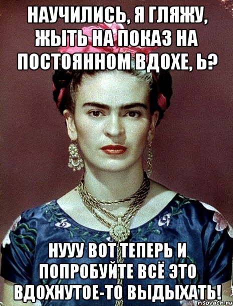 Научились, я гляжу, жыть на показ на постоянном вдохе, Ь? Нууу вот теперь и попробуйте всё это вдохнутое-то выдыхать!