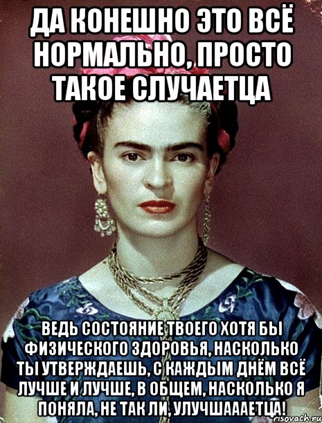 Да конешно это всё нормально, просто такое случаетца Ведь состояние твоего хотя бы физического здоровья, насколько ты утверждаешь, с каждым днём всё лучше и лучше, в общем, насколько я поняла, не так ли, улучшаааетца!