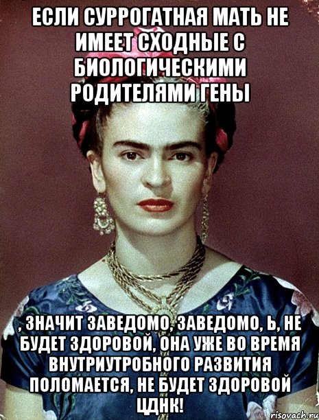 Если суррогатная мать не имеет сходные с биологическими родителями гены , значит заведомо, заведомо, Ь, не будет здоровой, она уже во время внутриутробного развития поломается, не будет здоровой ЦДНК!