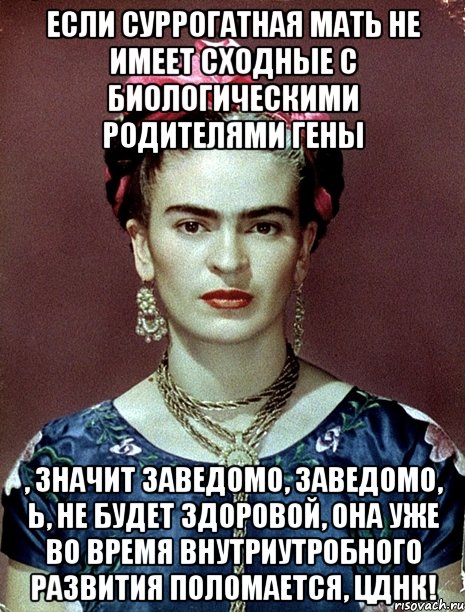 Если суррогатная мать не имеет сходные с биологическими родителями гены , значит заведомо, заведомо, Ь, не будет здоровой, она уже во время внутриутробного развития поломается, ЦДНК!