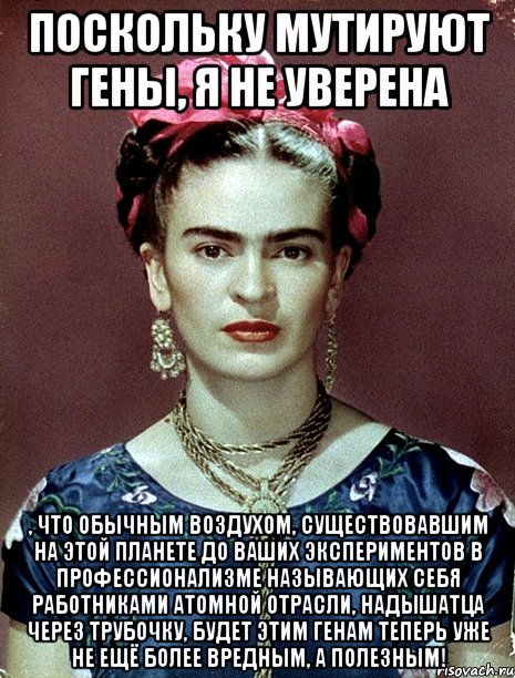 Поскольку мутируют гены, я не уверена , что обычным воздухом, существовавшим на этой планете до ваших экспериментов в профессионализме называющих себя работниками атомной отрасли, надышатца через трубочку, будет этим генам теперь уже не ещё более вредным, а полезным!