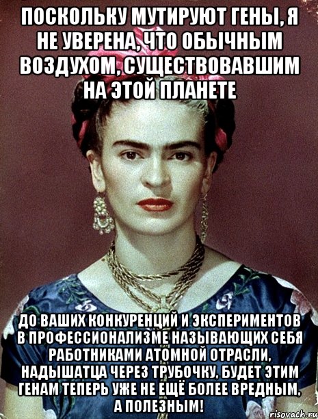 Поскольку мутируют гены, я не уверена, что обычным воздухом, существовавшим на этой планете до ваших конкуренций и экспериментов в профессионализме называющих себя работниками атомной отрасли, надышатца через трубочку, будет этим генам теперь уже не ещё более вредным, а полезным!