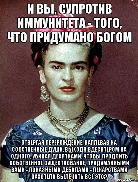 И вы, супротив иммунитета - того, что придумано Богом отвергая перерождение, наплевав на собственные души, выходя вдесятером на одного, убивая десятками, чтобы продлить собственное существование, придуманными вами - показными дебилами - лекарствами захотели вылечить всё это?